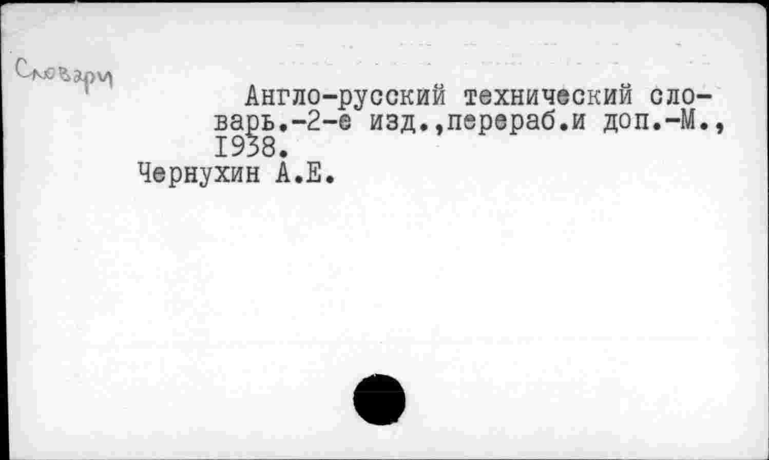 ﻿Англо-русский технический ело варь.-2-е изд..перераб.и доп.-М 1938.
Чернухин А.Е.